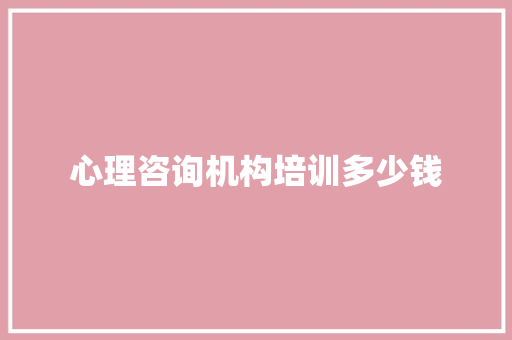 心理咨询机构培训多少钱