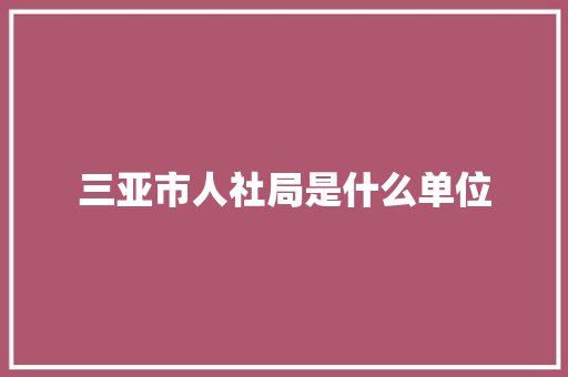三亚市人社局是什么单位