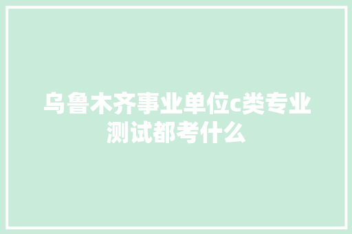 乌鲁木齐事业单位c类专业测试都考什么