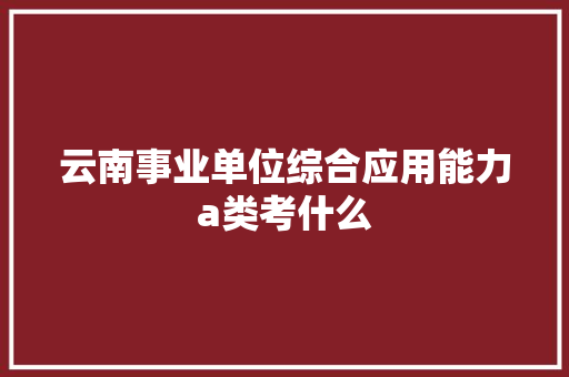 云南事业单位综合应用能力a类考什么