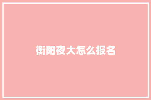 衡阳夜大怎么报名
