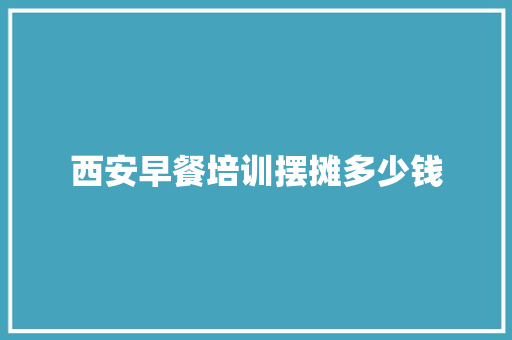 西安早餐培训摆摊多少钱