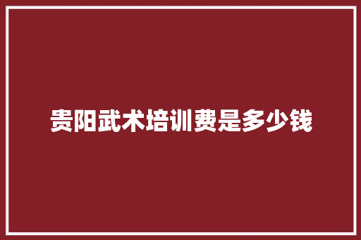 贵阳武术培训费是多少钱
