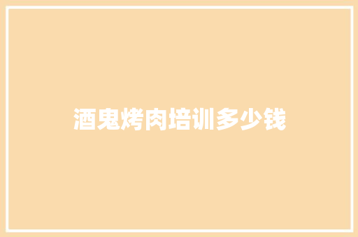 酒鬼烤肉培训多少钱