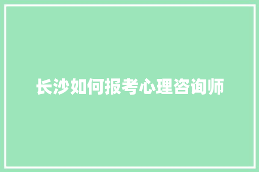 长沙如何报考心理咨询师