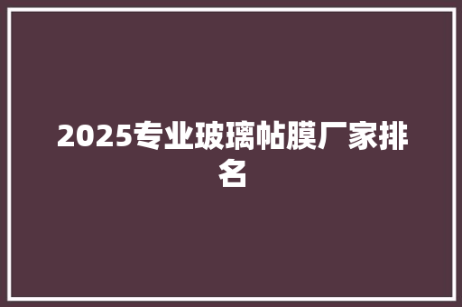 2025专业玻璃帖膜厂家排名