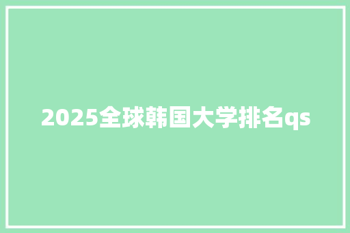 2025全球韩国大学排名qs 范文赏析