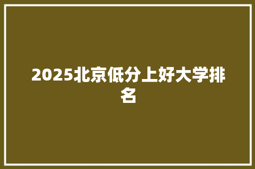 2025北京低分上好大学排名