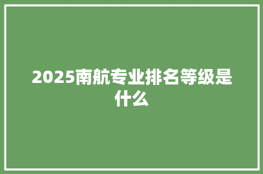 2025南航专业排名等级是什么