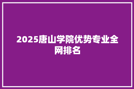2025唐山学院优势专业全网排名 写作技巧