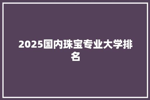 2025国内珠宝专业大学排名
