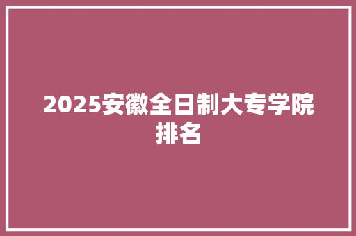 2025安徽全日制大专学院排名