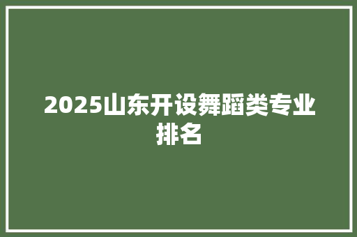 2025山东开设舞蹈类专业排名