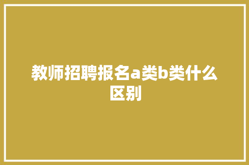 教师招聘报名a类b类什么区别