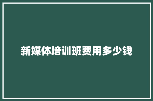 新媒体培训班费用多少钱