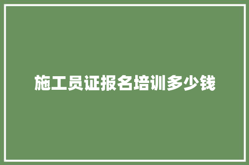 施工员证报名培训多少钱