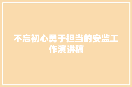 不忘初心勇于担当的安监工作演讲稿 报告写作