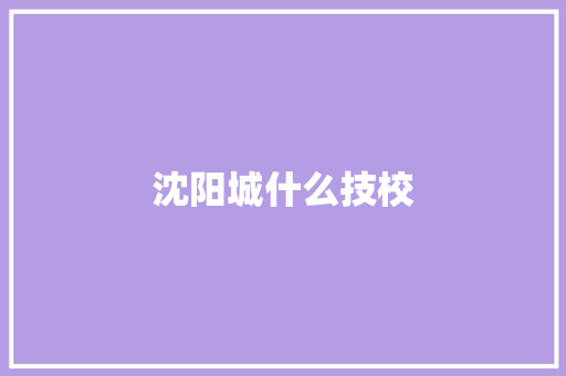 沈阳城什么技校