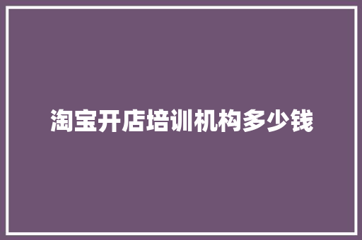 淘宝开店培训机构多少钱
