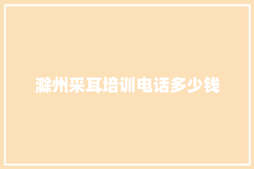 滁州采耳培训电话多少钱