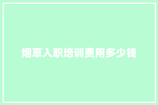 烟草入职培训费用多少钱