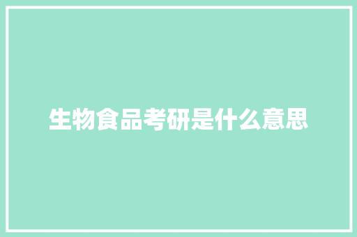 生物食品考研是什么意思 写作社区