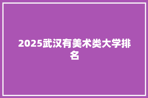 2025武汉有美术类大学排名