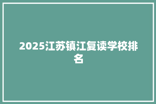 2025江苏镇江复读学校排名 范文赏析