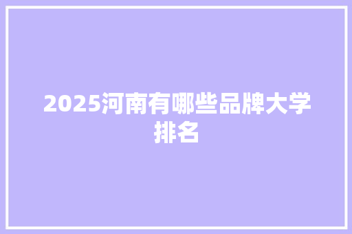 2025河南有哪些品牌大学排名 写作技巧