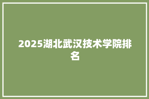 2025湖北武汉技术学院排名 写作社区
