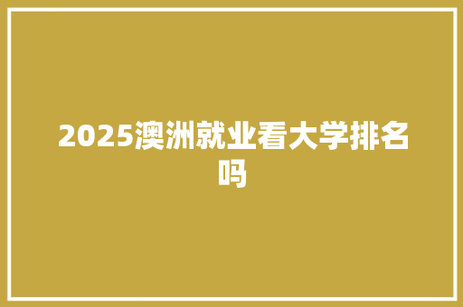2025澳洲就业看大学排名吗 范文赏析