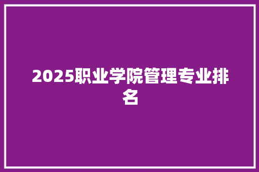 2025职业学院管理专业排名 写作技巧