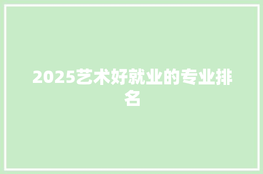 2025艺术好就业的专业排名 范文赏析