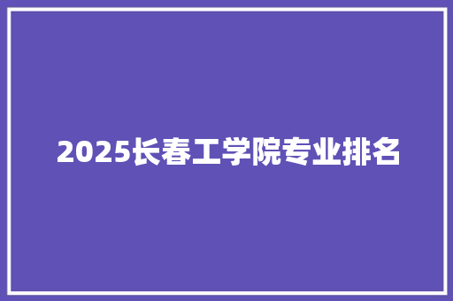 2025长春工学院专业排名