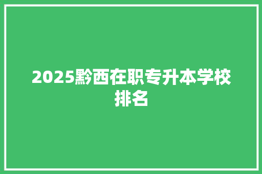 2025黔西在职专升本学校排名 范文赏析