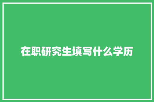 在职研究生填写什么学历