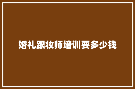 婚礼跟妆师培训要多少钱