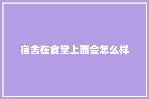 宿舍在食堂上面会怎么样