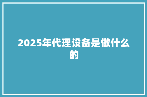 2025年代理设备是做什么的 写作技巧