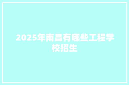 2025年南昌有哪些工程学校招生