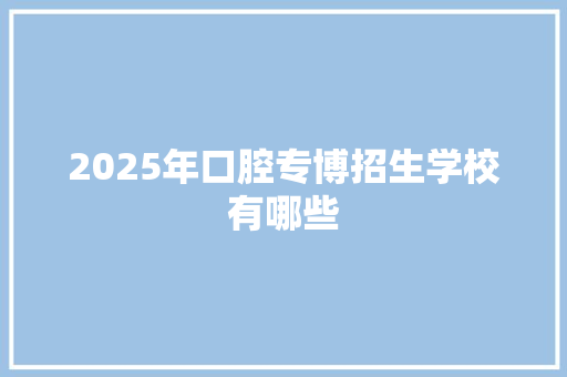 2025年口腔专博招生学校有哪些 写作素材