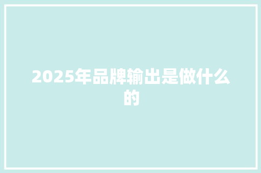 2025年品牌输出是做什么的 写作社区