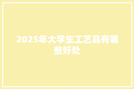 2025年大学生工艺品有哪些好处