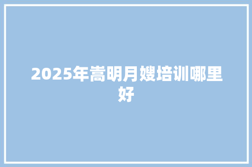 2025年嵩明月嫂培训哪里好
