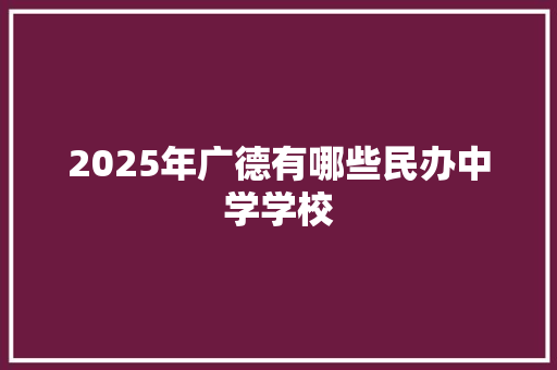 2025年广德有哪些民办中学学校 写作素材