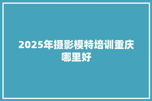2025年摄影模特培训重庆哪里好 简历模板