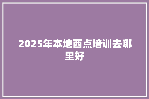 2025年本地西点培训去哪里好 商业文案
