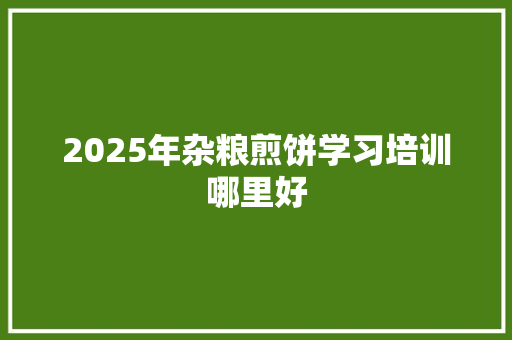 2025年杂粮煎饼学习培训哪里好