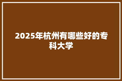 2025年杭州有哪些好的专科大学