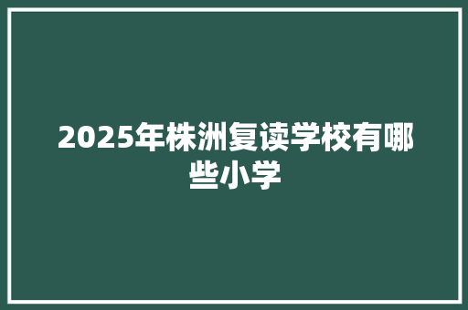 2025年株洲复读学校有哪些小学